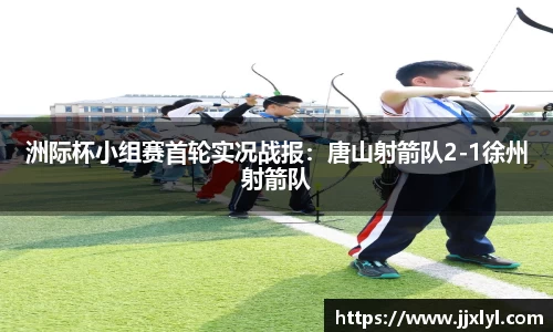 洲际杯小组赛首轮实况战报：唐山射箭队2-1徐州射箭队