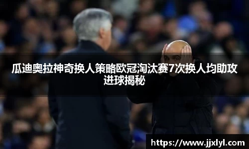 瓜迪奥拉神奇换人策略欧冠淘汰赛7次换人均助攻进球揭秘